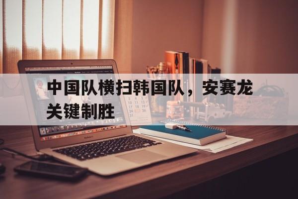 雷火电竞主播-中国队横扫韩国队，安赛龙关键制胜